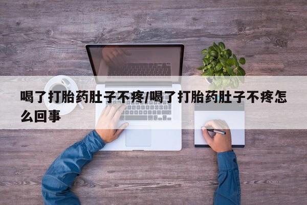 打胎药的微信联系方式喝了打胎药肚子不疼/喝了打胎药肚子不疼怎么回事