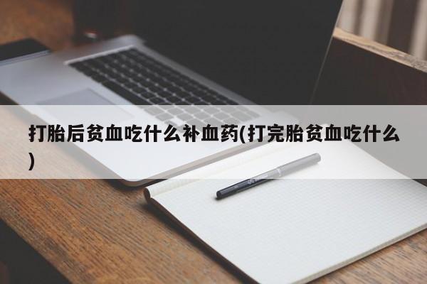 打胎药的微信联系方式打胎后贫血吃什么补血药(打完胎贫血吃什么)