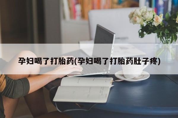 打胎药的微信联系方式孕妇喝了打胎药(孕妇喝了打胎药肚子疼)