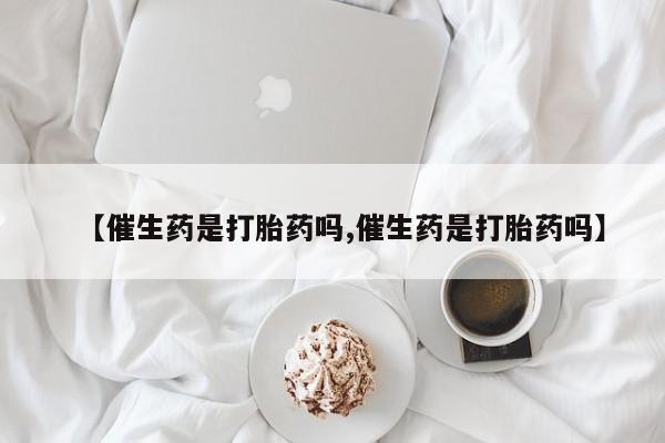 打胎药的微信联系方式【催生药是打胎药吗,催生药是打胎药吗】
