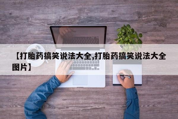 打胎药的微信联系方式【打胎药搞笑说法大全,打胎药搞笑说法大全图片】