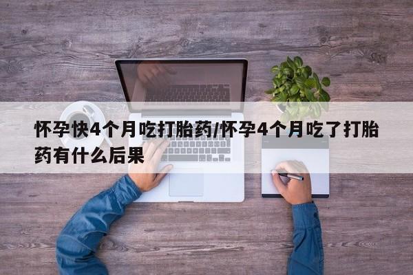 打胎药的微信联系方式怀孕快4个月吃打胎药/怀孕4个月吃了打胎药有什么后果