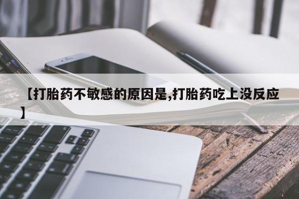 打胎药的微信联系方式【打胎药不敏感的原因是,打胎药吃上没反应】