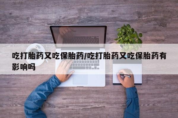打胎药的微信联系方式吃打胎药又吃保胎药/吃打胎药又吃保胎药有影响吗