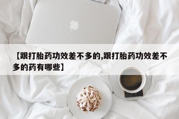 打胎药的微信联系方式【跟打胎药功效差不多的,跟打胎药功效差不多的药有哪些】