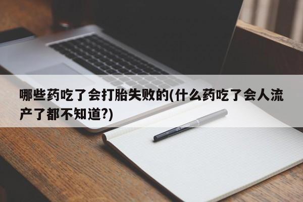 打胎药的微信联系方式哪些药吃了会打胎失败的(什么药吃了会人流产了都不知道?)