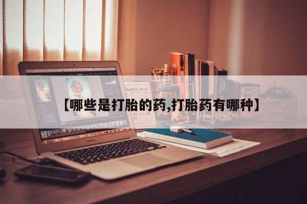 打胎药的微信联系方式【哪些是打胎的药,打胎药有哪种】
