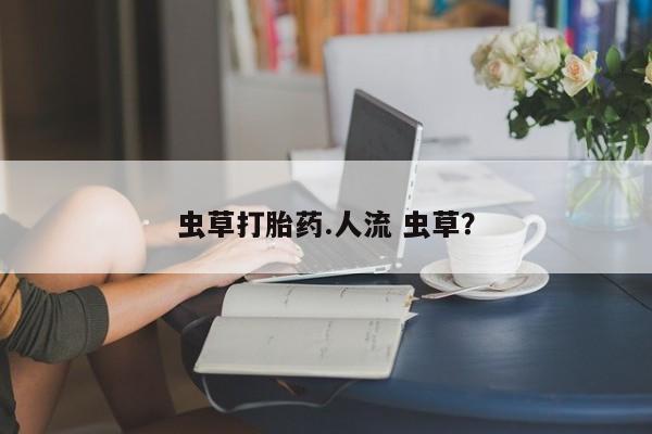 打胎药的微信联系方式虫草打胎药.人流 虫草？