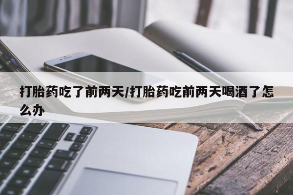 打胎药的微信联系方式打胎药吃了前两天/打胎药吃前两天喝酒了怎么办