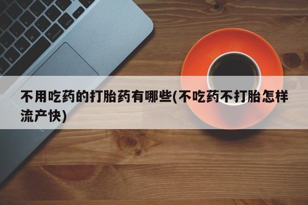 打胎药的微信联系方式不用吃药的打胎药有哪些(不吃药不打胎怎样流产快)