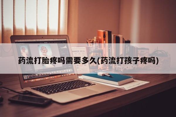 打胎药的微信联系方式药流打胎疼吗需要多久(药流打孩子疼吗)