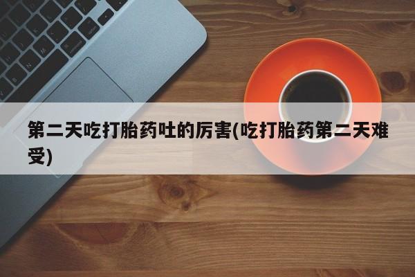 打胎药的微信联系方式第二天吃打胎药吐的厉害(吃打胎药第二天难受)