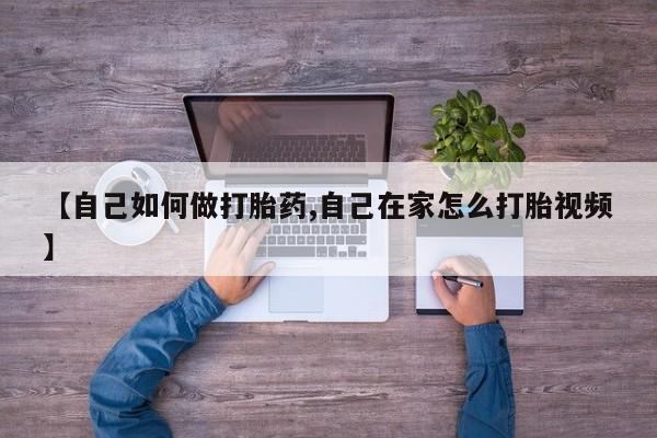 打胎药的微信联系方式【自己如何做打胎药,自己在家怎么打胎视频】