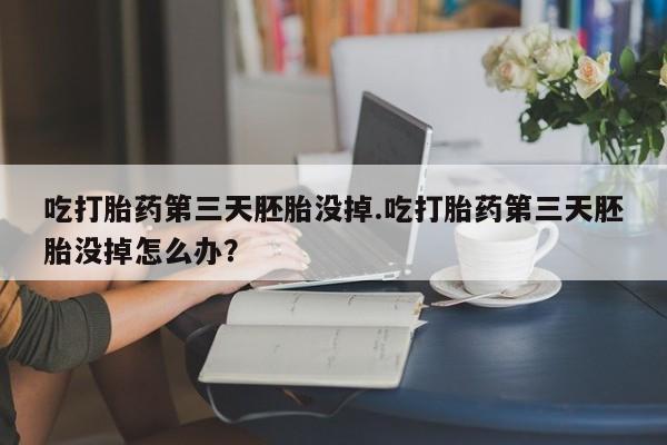 打胎药的微信联系方式吃打胎药第三天胚胎没掉.吃打胎药第三天胚胎没掉怎么办？
