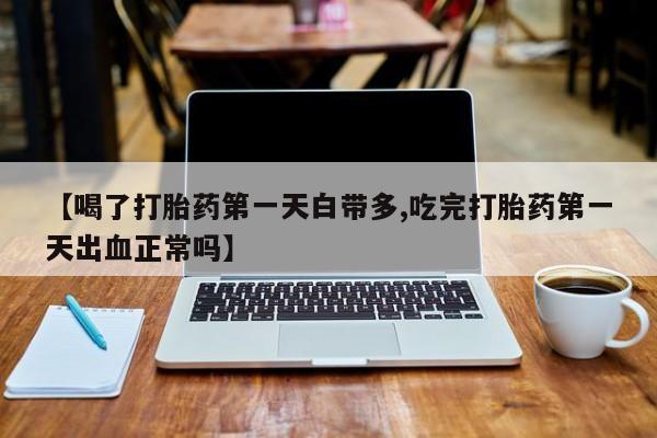 打胎药的微信联系方式【喝了打胎药第一天白带多,吃完打胎药第一天出血正常吗】