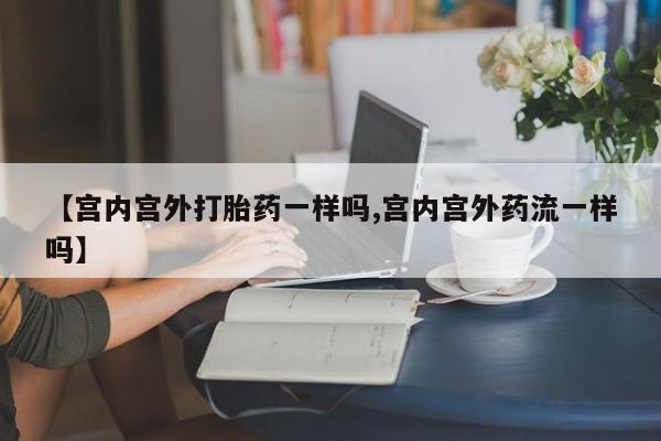 打胎药的微信联系方式【宫内宫外打胎药一样吗,宫内宫外药流一样吗】