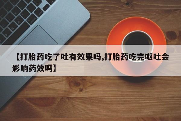 打胎药的微信联系方式【打胎药吃了吐有效果吗,打胎药吃完呕吐会影响药效吗】