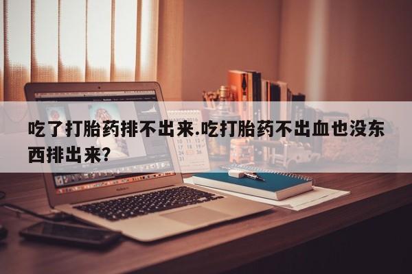 打胎药的微信联系方式吃了打胎药排不出来.吃打胎药不出血也没东西排出来？