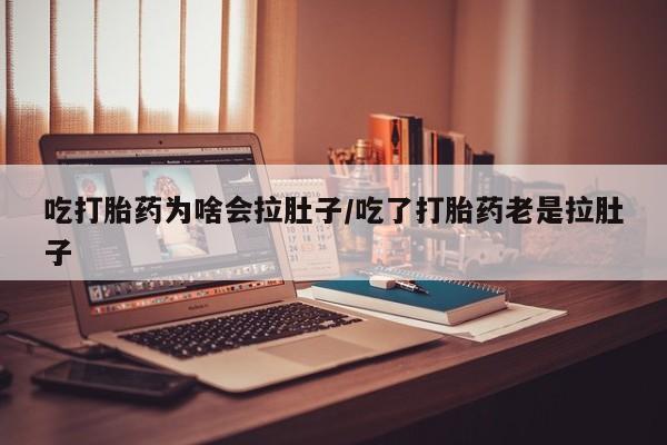 打胎药的微信联系方式吃打胎药为啥会拉肚子/吃了打胎药老是拉肚子