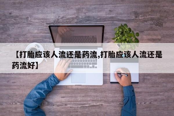 打胎药的微信联系方式【打胎应该人流还是药流,打胎应该人流还是药流好】