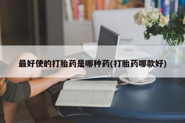 打胎药的微信联系方式最好使的打胎药是哪种药(打胎药哪款好)