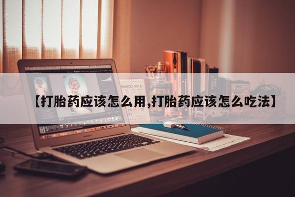 打胎药的微信联系方式【打胎药应该怎么用,打胎药应该怎么吃法】