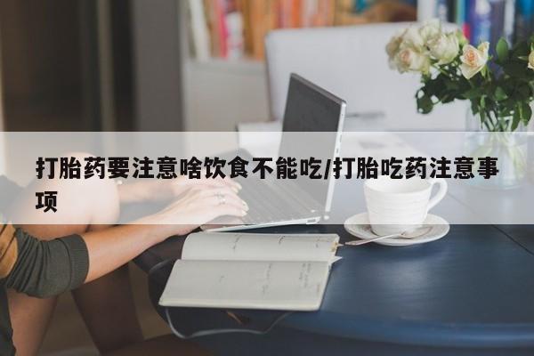 打胎药的微信联系方式打胎药要注意啥饮食不能吃/打胎吃药注意事项