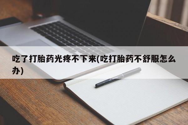 打胎药的微信联系方式吃了打胎药光疼不下来(吃打胎药不舒服怎么办)