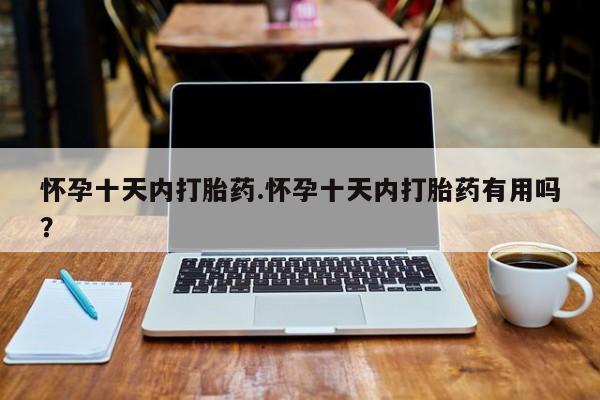 打胎药的微信联系方式怀孕十天内打胎药.怀孕十天内打胎药有用吗？