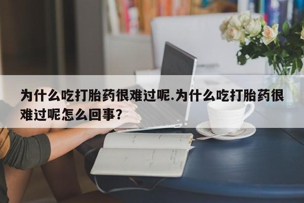 打胎药的微信联系方式为什么吃打胎药很难过呢.为什么吃打胎药很难过呢怎么回事？