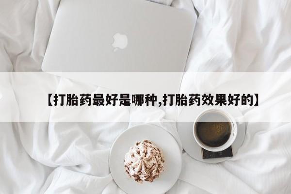 打胎药的微信联系方式【打胎药最好是哪种,打胎药效果好的】