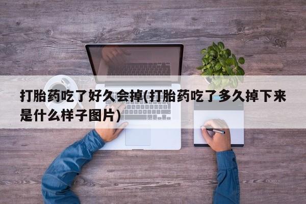 打胎药的微信联系方式打胎药吃了好久会掉(打胎药吃了多久掉下来是什么样子图片)