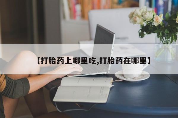 打胎药的微信联系方式【打胎药上哪里吃,打胎药在哪里】