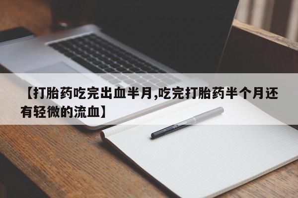 打胎药的微信联系方式【打胎药吃完出血半月,吃完打胎药半个月还有轻微的流血】