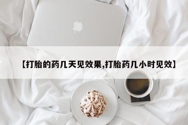 打胎药的微信联系方式【打胎的药几天见效果,打胎药几小时见效】