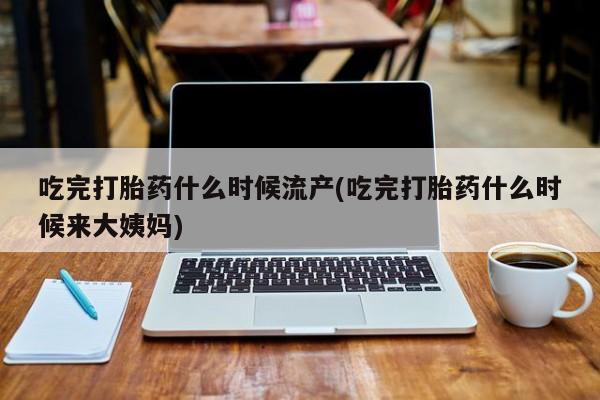 打胎药的微信联系方式吃完打胎药什么时候流产(吃完打胎药什么时候来大姨妈)