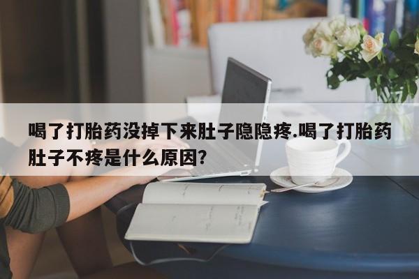 打胎药的微信联系方式喝了打胎药没掉下来肚子隐隐疼.喝了打胎药肚子不疼是什么原因？