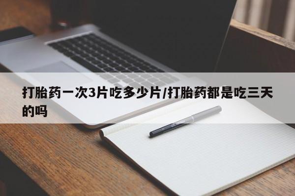 打胎药的微信联系方式打胎药一次3片吃多少片/打胎药都是吃三天的吗