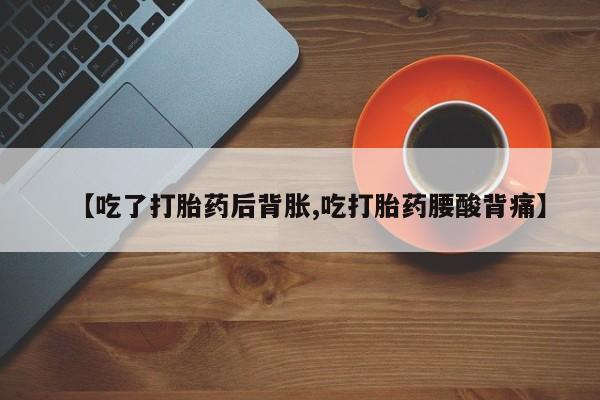 打胎药的微信联系方式【吃了打胎药后背胀,吃打胎药腰酸背痛】