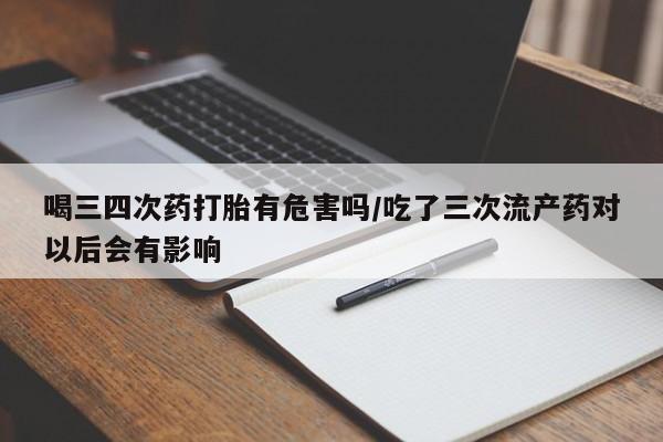 打胎药的微信联系方式喝三四次药打胎有危害吗/吃了三次流产药对以后会有影响