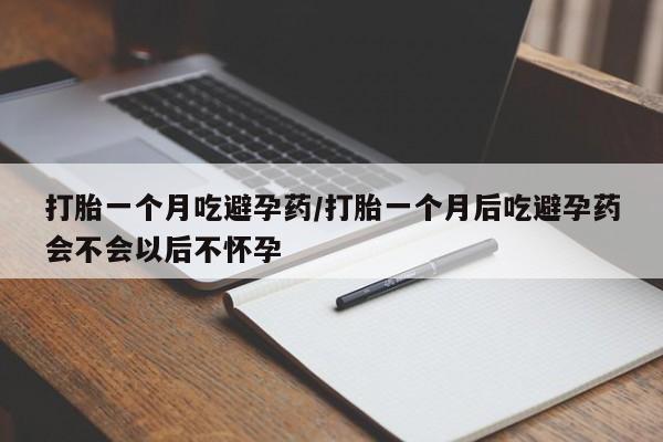打胎药的微信联系方式打胎一个月吃避孕药/打胎一个月后吃避孕药会不会以后不怀孕