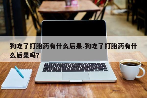打胎药的微信联系方式狗吃了打胎药有什么后果.狗吃了打胎药有什么后果吗？