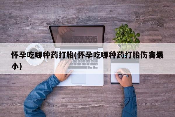 打胎药的微信联系方式怀孕吃哪种药打胎(怀孕吃哪种药打胎伤害最小)