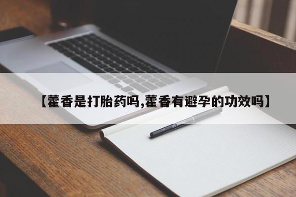打胎药的微信联系方式【藿香是打胎药吗,藿香有避孕的功效吗】