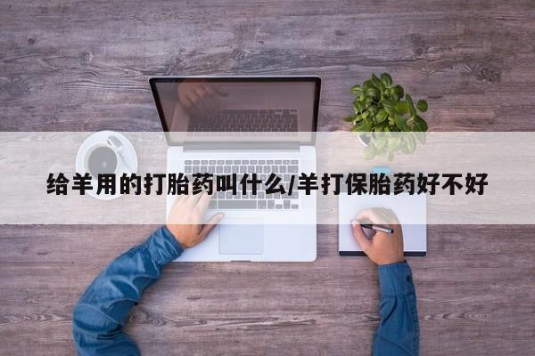 打胎药的微信联系方式给羊用的打胎药叫什么/羊打保胎药好不好