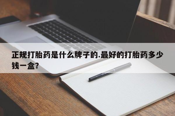 打胎药的微信联系方式正规打胎药是什么牌子的.最好的打胎药多少钱一盒？