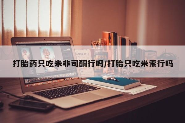打胎药的微信联系方式打胎药只吃米非司酮行吗/打胎只吃米索行吗