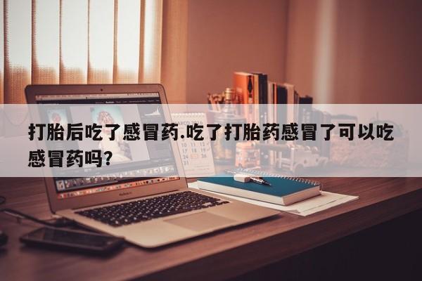 打胎药的微信联系方式打胎后吃了感冒药.吃了打胎药感冒了可以吃感冒药吗？