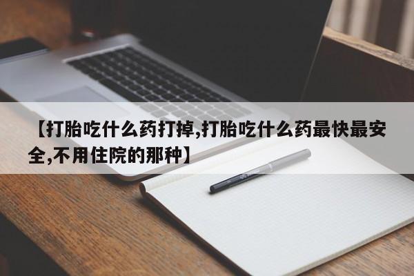 打胎药的微信联系方式【打胎吃什么药打掉,打胎吃什么药最快最安全,不用住院的那种】
