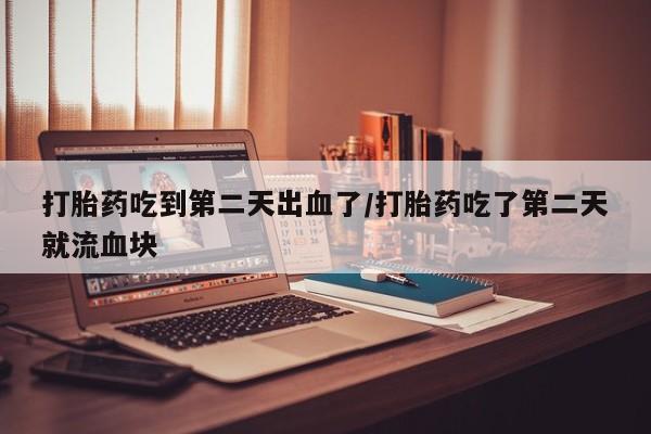 打胎药的微信联系方式打胎药吃到第二天出血了/打胎药吃了第二天就流血块